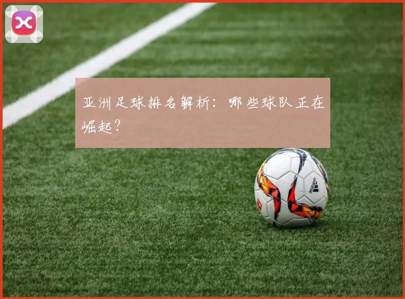 亚洲足球排名解析:哪些球队正在崛起?