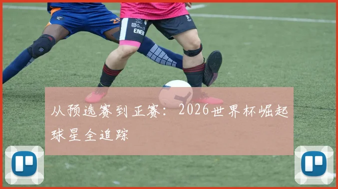 从预选赛到正赛:2026世界杯崛起球星全追踪