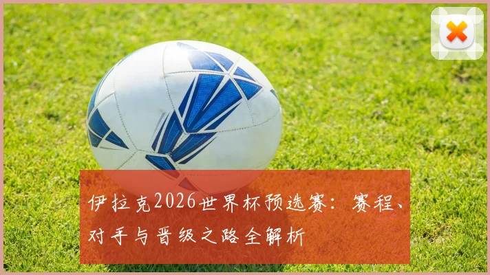 伊拉克2026世界杯预选赛:赛程、对手与晋级之路全解析