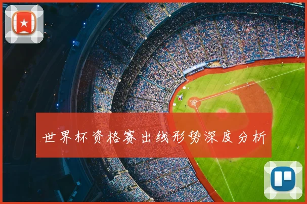 世界杯资格赛出线形势深度分析