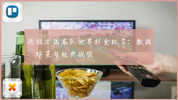 西班牙国家队世界杯全纪录：数据、球星与经典战役