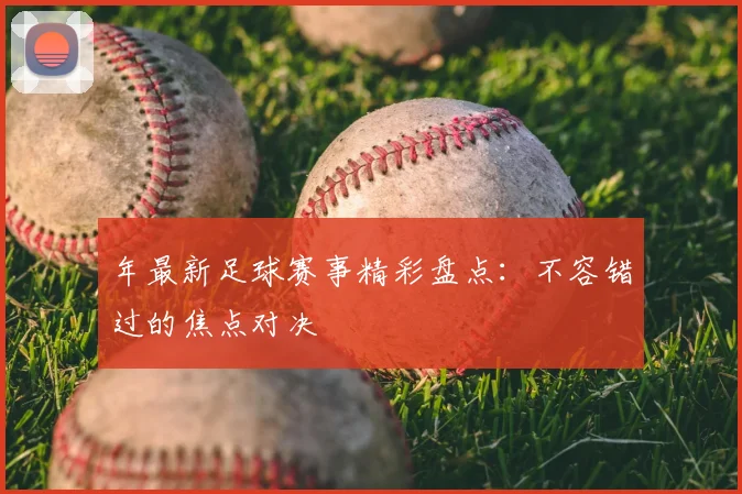 年最新足球赛事精彩盘点:不容错过的焦点对决