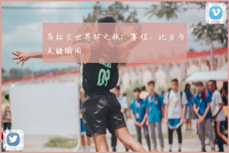 乌拉圭世界杯之旅：赛程、比分与关键瞬间