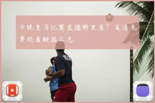 今晚皇马比赛直播哪里看?高清免费观看链接汇总