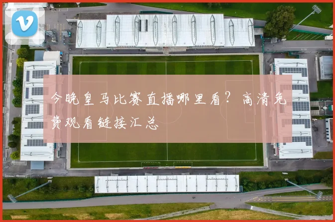 今晚皇马比赛直播哪里看?高清免费观看链接汇总