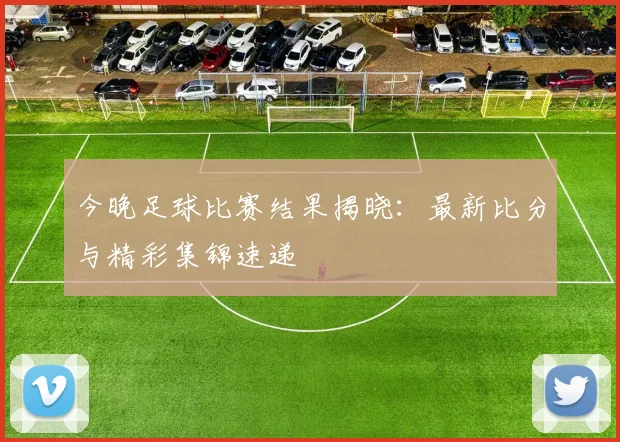 今晚足球比赛结果揭晓:最新比分与精彩集锦速递