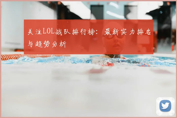 关注LOL战队排行榜:最新实力排名与趋势分析