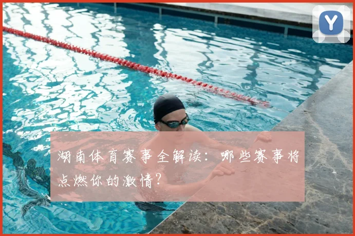 湖南体育赛事全解读：哪些赛事将点燃你的激情？