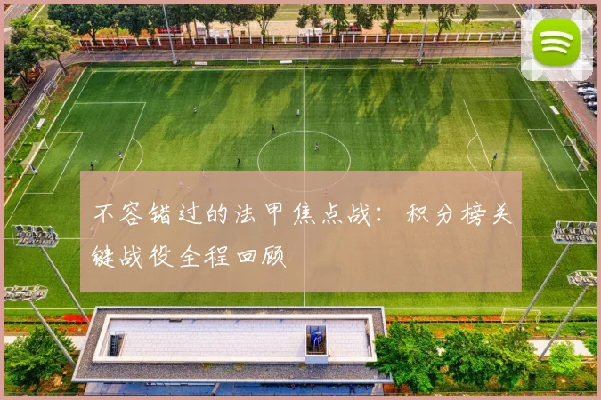 不容错过的法甲焦点战：积分榜关键战役全程回顾