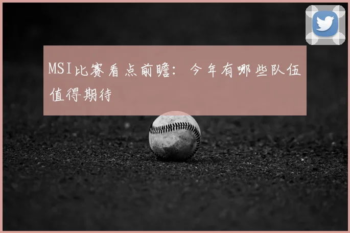 MSI比赛看点前瞻：今年有哪些队伍值得期待