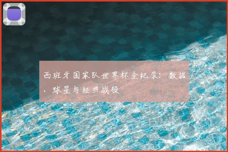 西班牙国家队世界杯全纪录：数据、球星与经典战役
