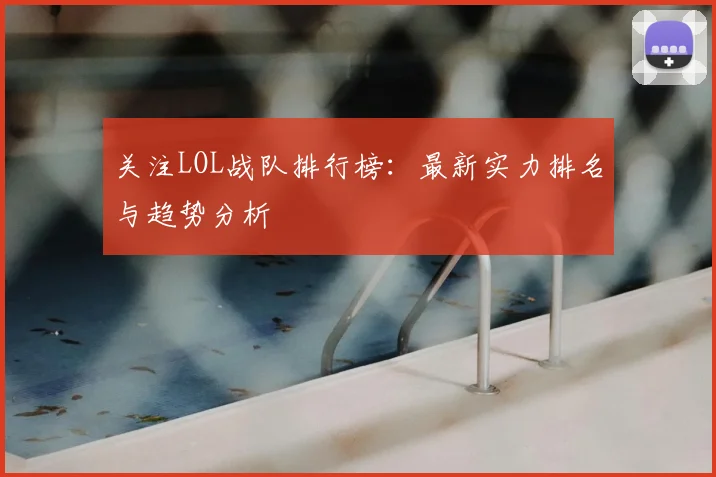 关注LOL战队排行榜:最新实力排名与趋势分析