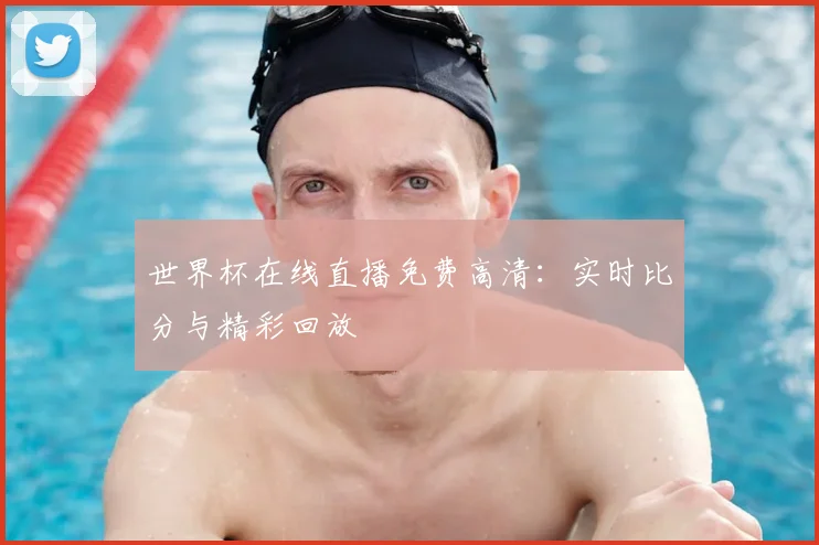 世界杯在线直播免费高清：实时比分与精彩回放