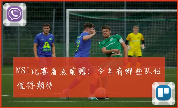 MSI比赛看点前瞻：今年有哪些队伍值得期待