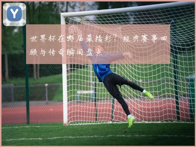 世界杯在哪届最精彩？经典赛事回顾与传奇瞬间盘点