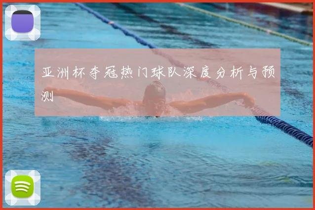 亚洲杯夺冠热门球队深度分析与预测