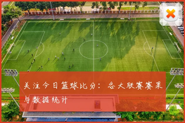 关注今日篮球比分:各大联赛赛果与数据统计