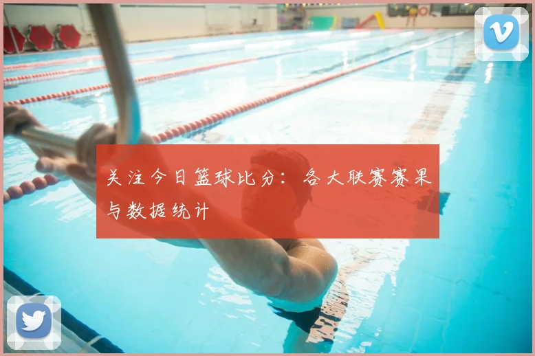 关注今日篮球比分:各大联赛赛果与数据统计