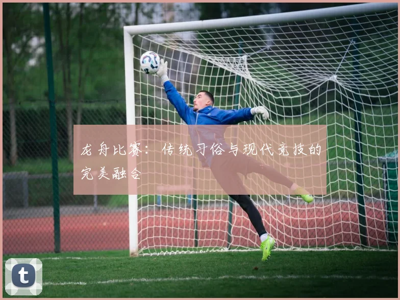 龙舟比赛：传统习俗与现代竞技的完美融合