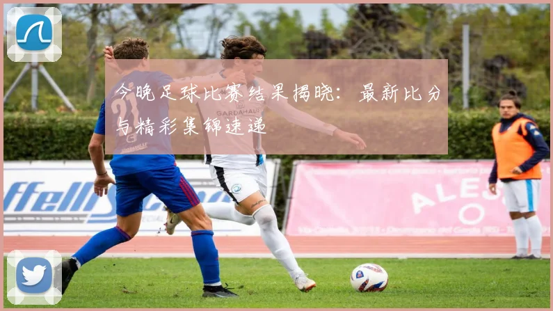 今晚足球比赛结果揭晓:最新比分与精彩集锦速递
